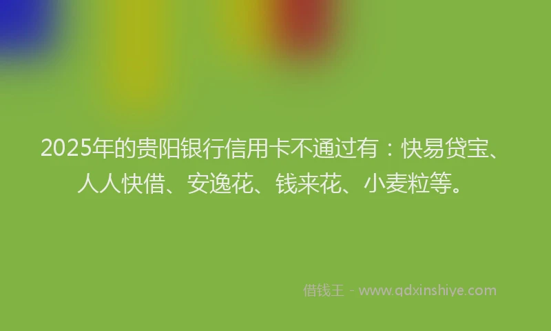 2025年的贵阳银行信用卡不通过有:快易贷宝、人人快借、安逸花、钱来花、小麦粒等。