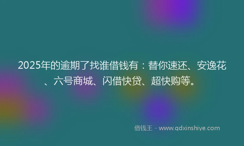 2025年的逾期了找谁借钱有:替你速还、安逸花、六号商城、闪借快贷、超快购等。