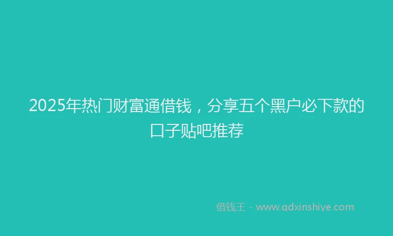 2025年热门财富通借钱，分享五个黑户必下款的口子贴吧推荐