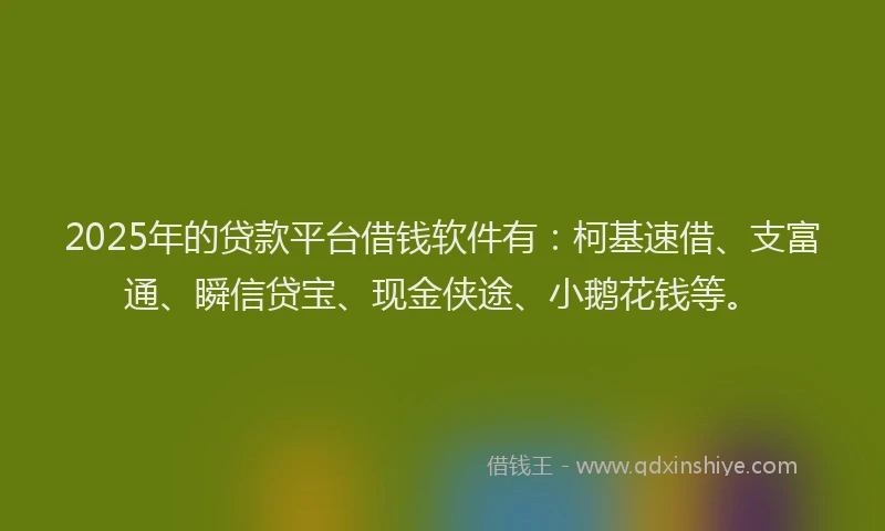 2025年的贷款平台借钱软件有:柯基速借、支富通、瞬信贷宝、现金侠途、小鹅花钱等。
