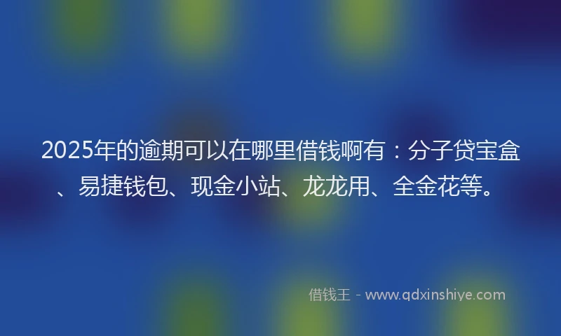 2025年的逾期可以在哪里借钱啊有:分子贷宝盒、易捷钱包、现金小站、龙龙用、全金花等。