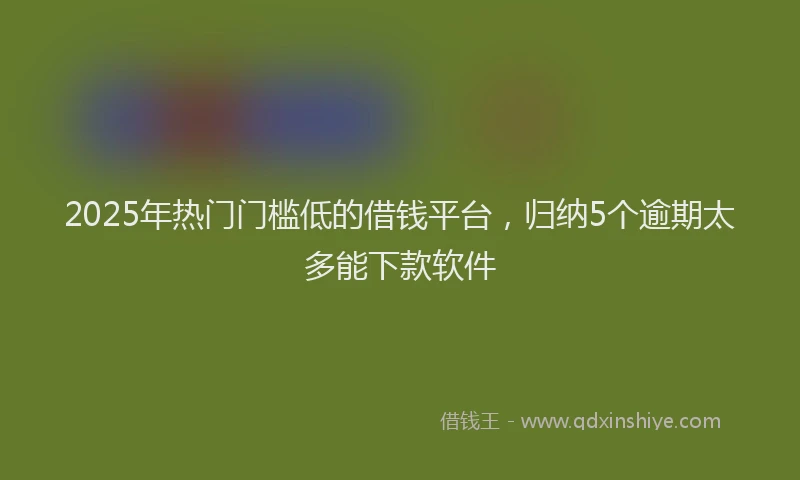 2025年热门门槛低的借钱平台,归纳5个逾期太多能下款软件
