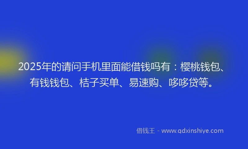 2025年的请问手机里面能借钱吗有：樱桃钱包、有钱钱包、桔子买单、易速购、哆哆贷等。