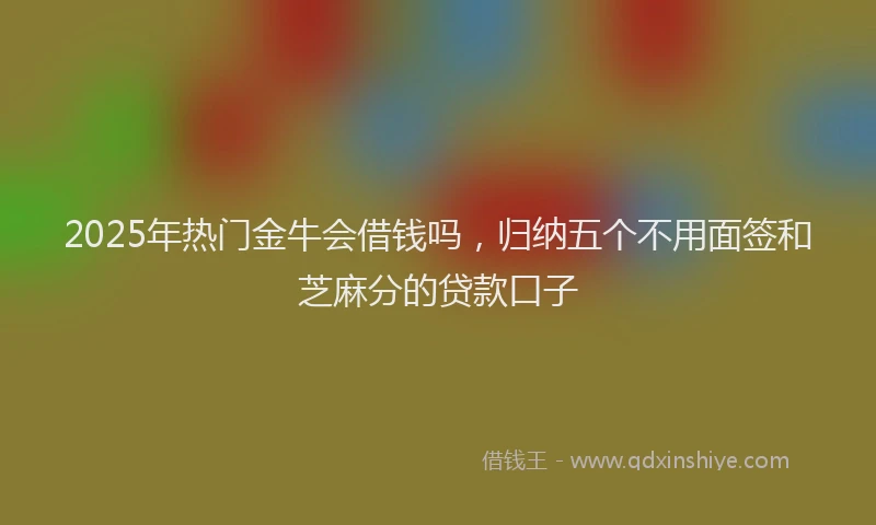 2025年热门金牛会借钱吗,归纳五个不用面签和芝麻分的贷款口子