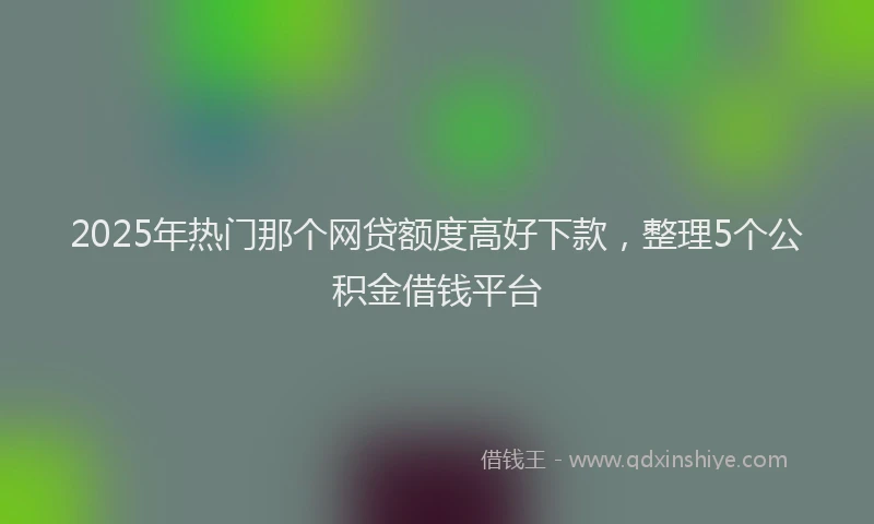 2025年热门那个网贷额度高好下款，整理5个公积金借钱平台
