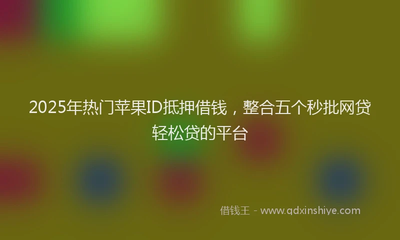 2025年热门苹果ID抵押借钱,整合五个秒批网贷轻松贷的平台