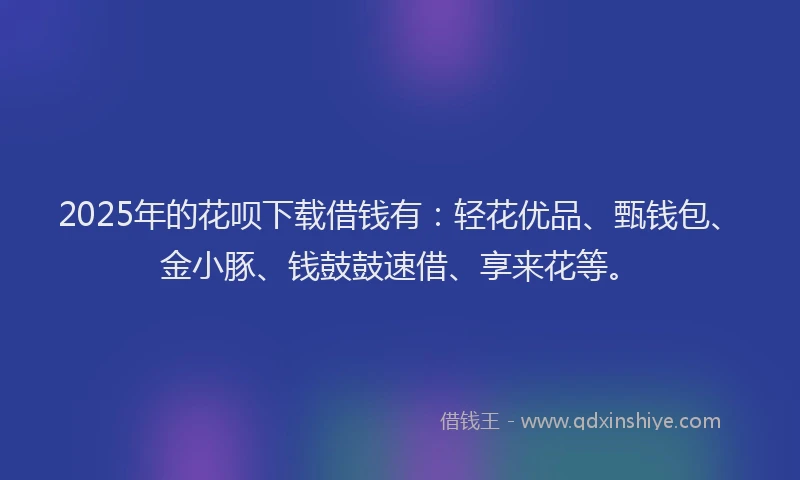 2025年的花呗下载借钱有：轻花优品、甄钱包、金小豚、钱鼓鼓速借、享来花等。
