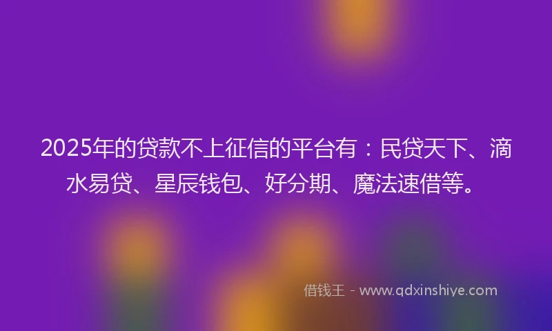 2025年的贷款不上征信的平台有:民贷天下、滴水易贷、星辰钱包、好分期、魔法速借等。