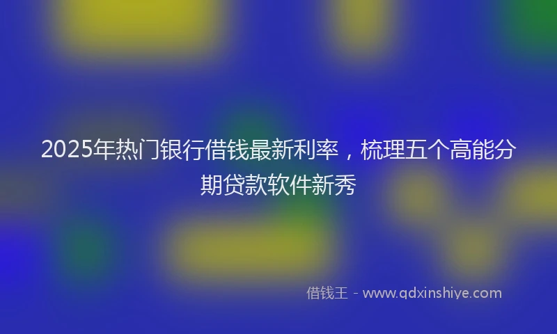 2025年热门银行借钱最新利率,梳理五个高能分期贷款软件新秀