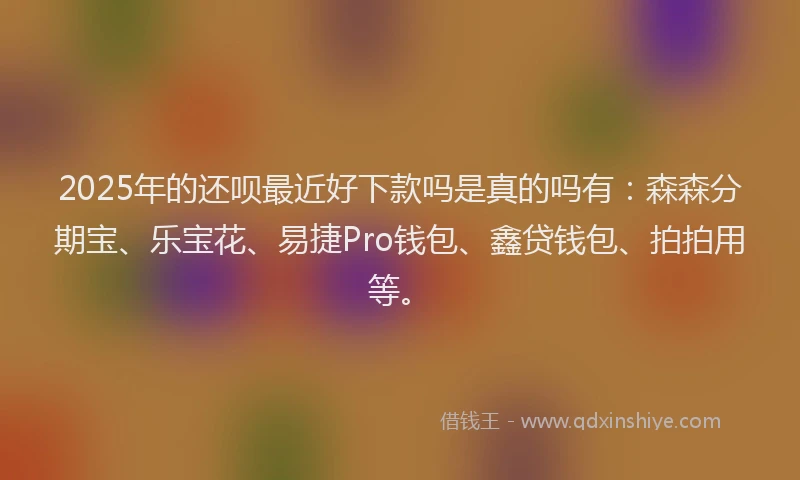 2025年的还呗最近好下款吗是真的吗有：森森分期宝、乐宝花、易捷Pro钱包、鑫贷钱包、拍拍用等。
