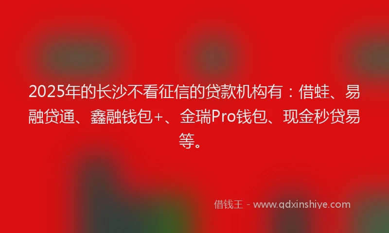 2025年的长沙不看征信的贷款机构有：借蛙、易融贷通、鑫融钱包+、金瑞Pro钱包、现金秒贷易等。
