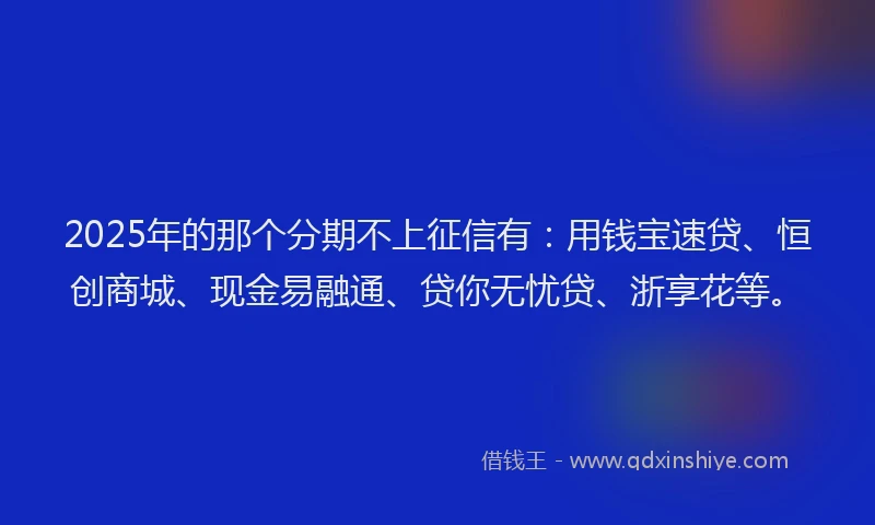 2025年的那个分期不上征信有：用钱宝速贷、恒创商城、现金易融通、贷你无忧贷、浙享花等。