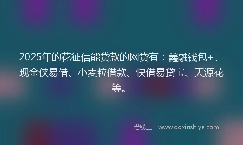 2025年的花征信能贷款的网贷有：鑫融钱包+、现金侠易借、小麦粒借款、快借易贷宝、天源花等。