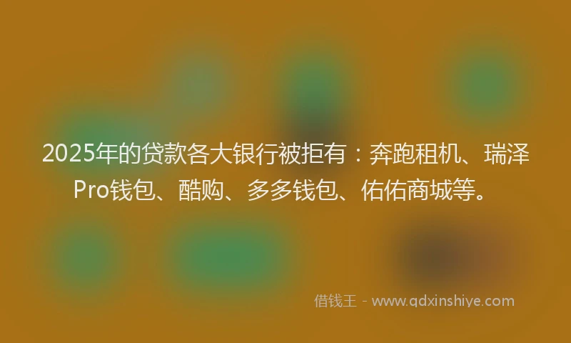 2025年的贷款各大银行被拒有:奔跑租机、瑞泽Pro钱包、酷购、多多钱包、佑佑商城等。