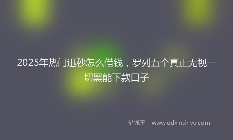 2025年热门迅秒怎么借钱,罗列五个真正无视一切黑能下款口子