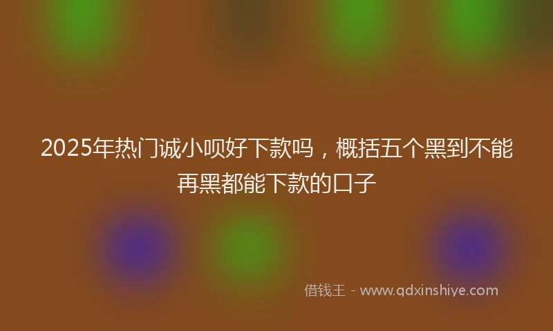 2025年热门诚小呗好下款吗，概括五个黑到不能再黑都能下款的口子