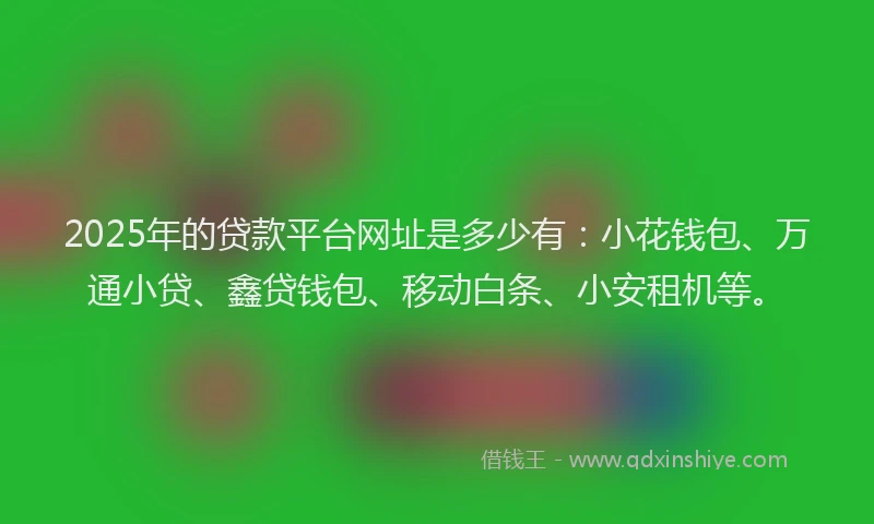 2025年的贷款平台网址是多少有:小花钱包、万通小贷、鑫贷钱包、移动白条、小安租机等。