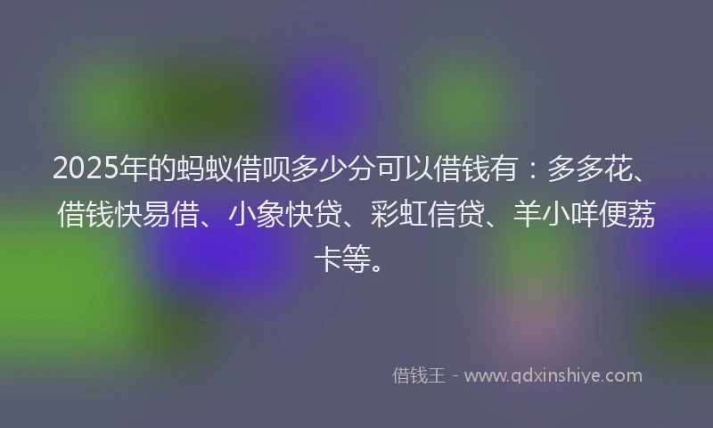 2025年的蚂蚁借呗多少分可以借钱有：多多花、借钱快易借、小象快贷、彩虹信贷、羊小咩便荔卡等。