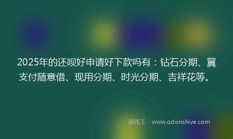 2025年的还呗好申请好下款吗有：钻石分期、翼支付随意借、现用分期、时光分期、吉祥花等。