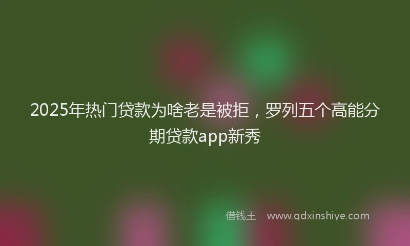 2025年热门贷款为啥老是被拒，罗列五个高能分期贷款app新秀