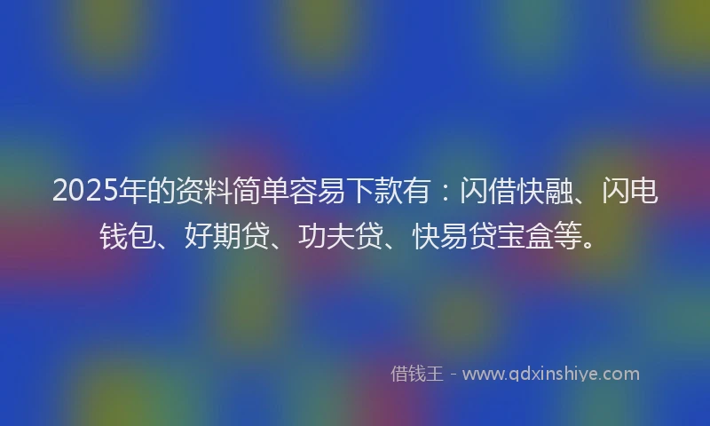 2025年的资料简单容易下款有:闪借快融、闪电钱包、好期贷、功夫贷、快易贷宝盒等。