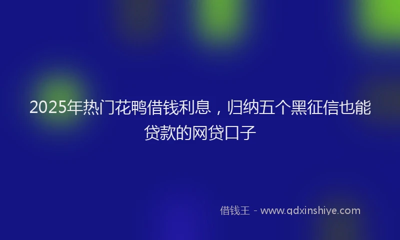 2025年热门花鸭借钱利息,归纳五个黑征信也能贷款的网贷口子