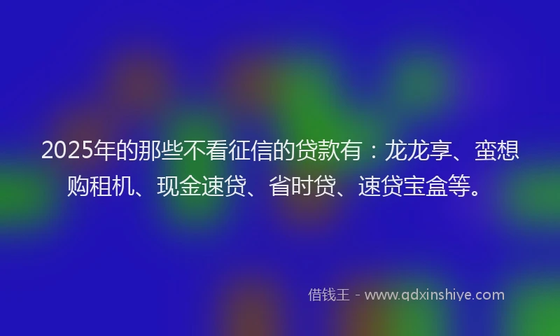 2025年的那些不看征信的贷款有:龙龙享、蛮想购租机、现金速贷、省时贷、速贷宝盒等。