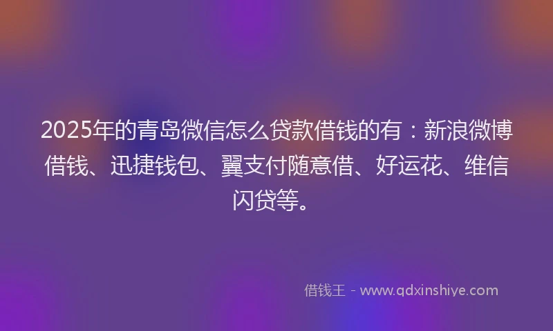 2025年的青岛微信怎么贷款借钱的有：新浪微博借钱、迅捷钱包、翼支付随意借、好运花、维信闪贷等。