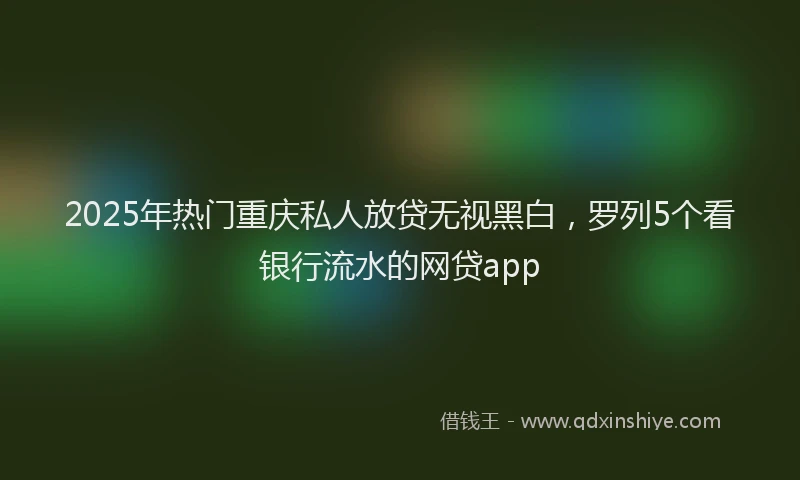 2025年热门重庆私人放贷无视黑白，罗列5个看银行流水的网贷app
