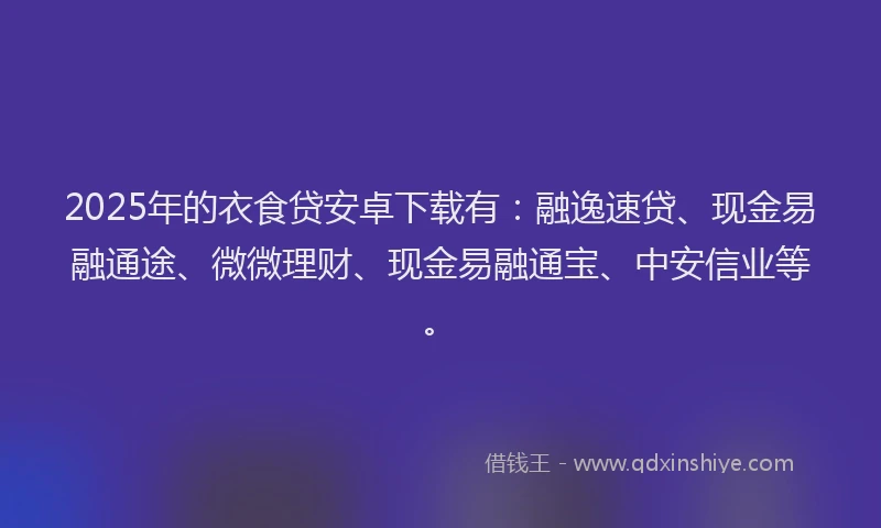2025年的衣食贷安卓下载有：融逸速贷、现金易融通途、微微理财、现金易融通宝、中安信业等。
