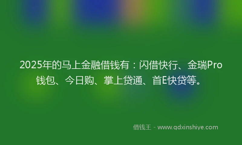 2025年的马上金融借钱有：闪借快行、金瑞Pro钱包、今日购、掌上贷通、首E快贷等。