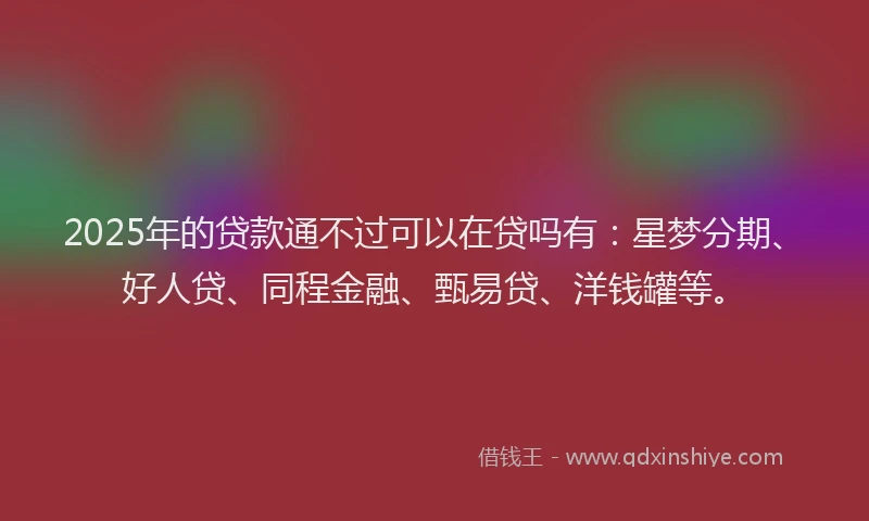 2025年的贷款通不过可以在贷吗有:星梦分期、好人贷、同程金融、甄易贷、洋钱罐等。