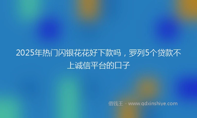 2025年热门闪银花花好下款吗，罗列5个贷款不上诚信平台的口子