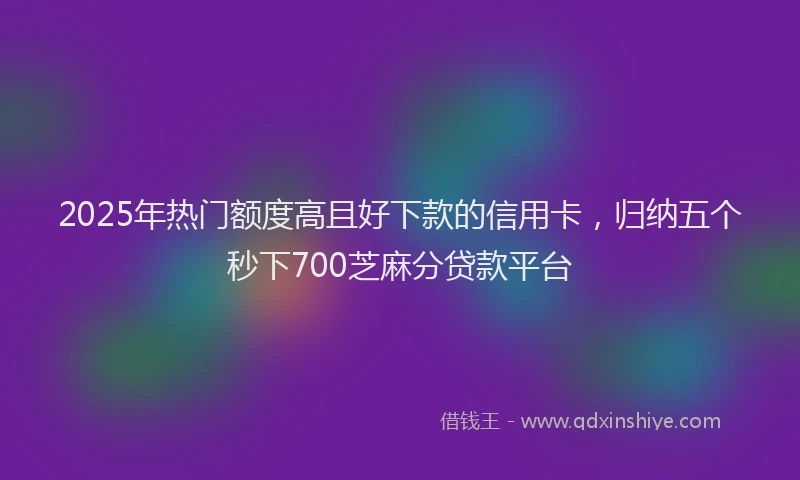 2025年热门额度高且好下款的信用卡，归纳五个秒下700芝麻分贷款平台