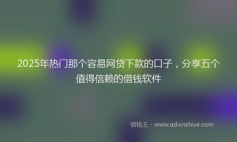 2025年热门那个容易网贷下款的口子,分享五个值得信赖的借钱软件
