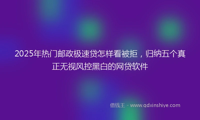 2025年热门邮政极速贷怎样看被拒，归纳五个真正无视风控黑白的网贷软件