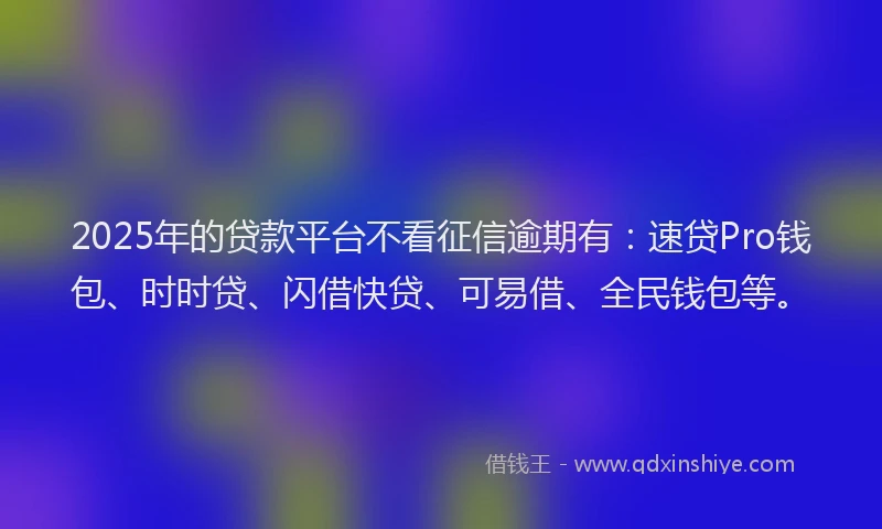 2025年的贷款平台不看征信逾期有:速贷Pro钱包、时时贷、闪借快贷、可易借、全民钱包等。