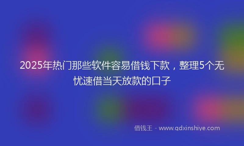 2025年热门那些软件容易借钱下款,整理5个无忧速借当天放款的口子