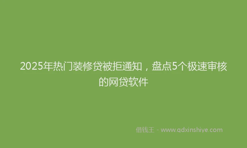 2025年热门装修贷被拒通知,盘点5个极速审核的网贷软件