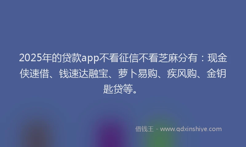 2025年的贷款app不看征信不看芝麻分有:现金侠速借、钱速达融宝、萝卜易购、疾风购、金钥匙贷等。