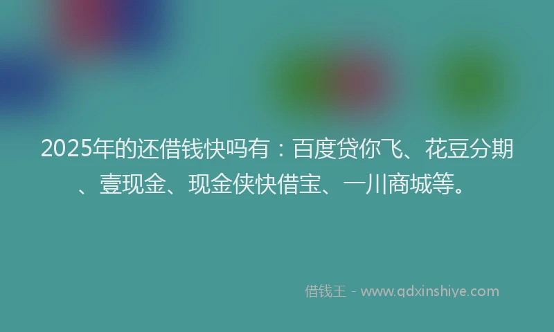 2025年的还借钱快吗有:百度贷你飞、花豆分期、壹现金、现金侠快借宝、一川商城等。