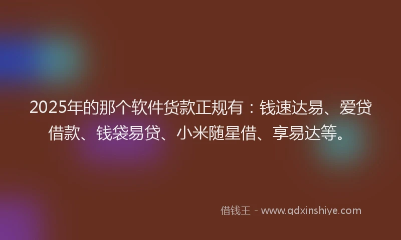 2025年的那个软件货款正规有:钱速达易、爱贷借款、钱袋易贷、小米随星借、享易达等。