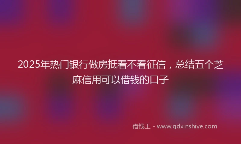 2025年热门银行做房抵看不看征信,总结五个芝麻信用可以借钱的口子