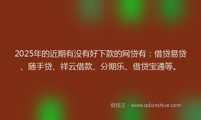 2025年的近期有没有好下款的网贷有：借贷易贷、随手贷、祥云借款、分期乐、借贷宝通等。