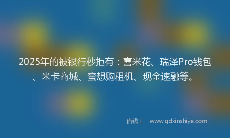 2025年的被银行秒拒有：喜米花、瑞泽Pro钱包、米卡商城、蛮想购租机、现金速融等。