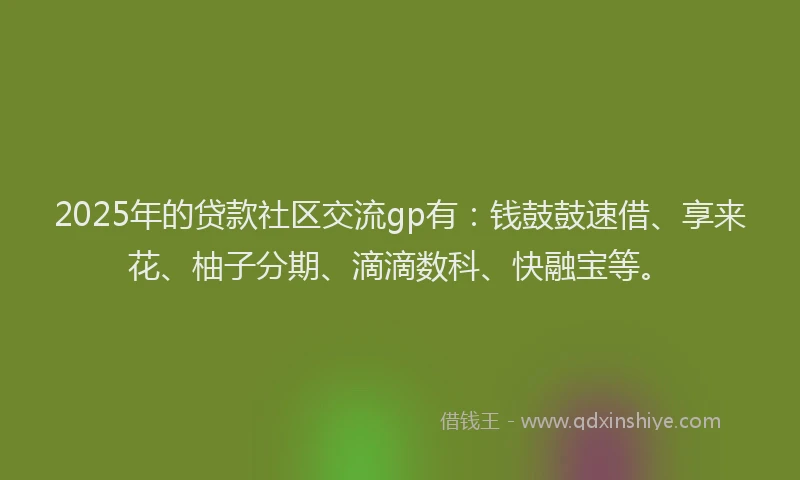 2025年的贷款社区交流gp有：钱鼓鼓速借、享来花、柚子分期、滴滴数科、快融宝等。