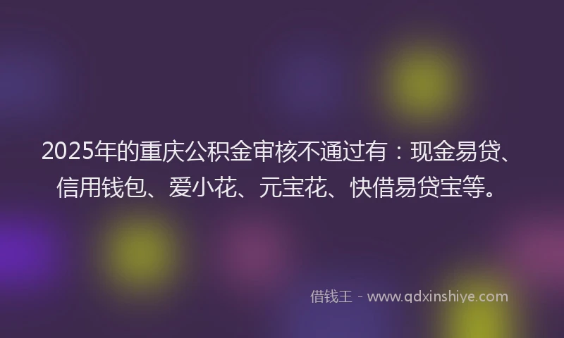 2025年的重庆公积金审核不通过有：现金易贷、信用钱包、爱小花、元宝花、快借易贷宝等。
