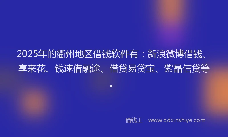 2025年的衢州地区借钱软件有:新浪微博借钱、享来花、钱速借融途、借贷易贷宝、紫晶信贷等。