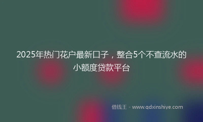 2025年热门花户最新口子,整合5个不查流水的小额度贷款平台