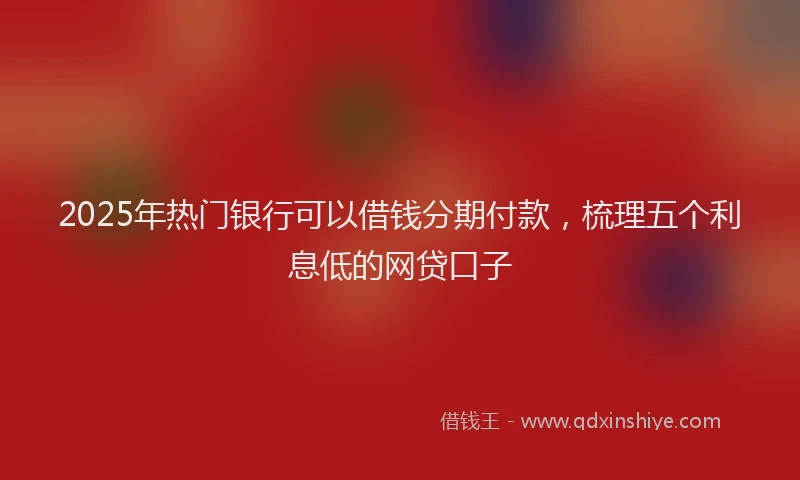 2025年热门银行可以借钱分期付款，梳理五个利息低的网贷口子